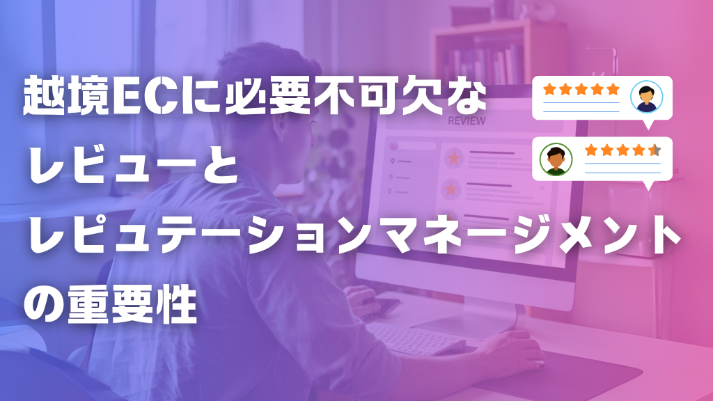 越境ECに必要不可欠なレビューとレピュテーションマネージメントの重要性